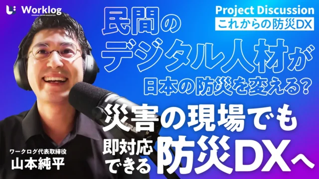 【これからの防災DX】民間のデジタル人材が日本の防災を変える？災害の現場でも即対応できる防災DXへ【プロジェクト対談】